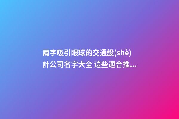 兩字吸引眼球的交通設(shè)計公司名字大全 這些適合推薦-第1張-公司起名-玄機(jī)派